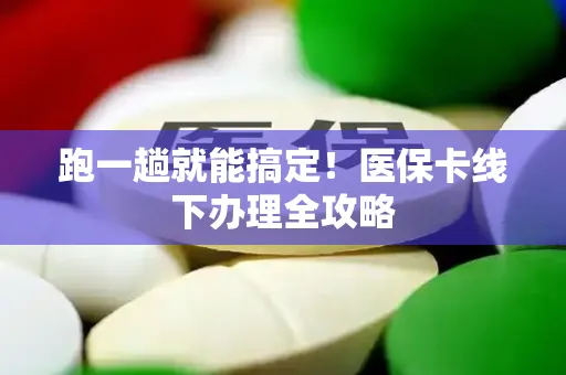 跑一趟就能搞定！医保卡线下办理全攻略