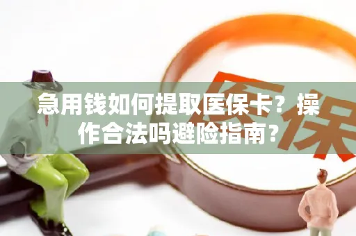 急用钱如何提取医保卡？操作合法吗避险指南？